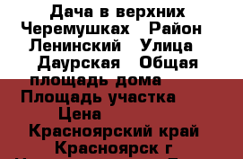 Дача в верхних Черемушках › Район ­ Ленинский › Улица ­ Даурская › Общая площадь дома ­ 12 › Площадь участка ­ 7 › Цена ­ 400 000 - Красноярский край, Красноярск г. Недвижимость » Дома, коттеджи, дачи продажа   . Красноярский край,Красноярск г.